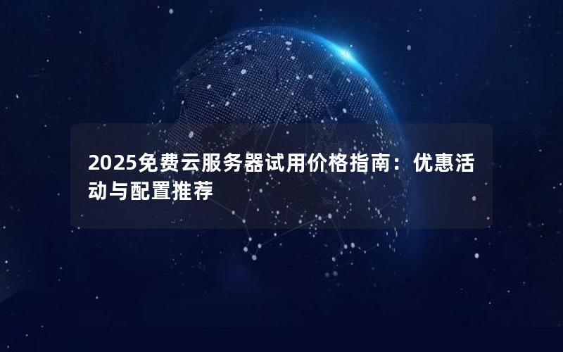 2025免费云服务器试用价格指南：优惠活动与配置推荐