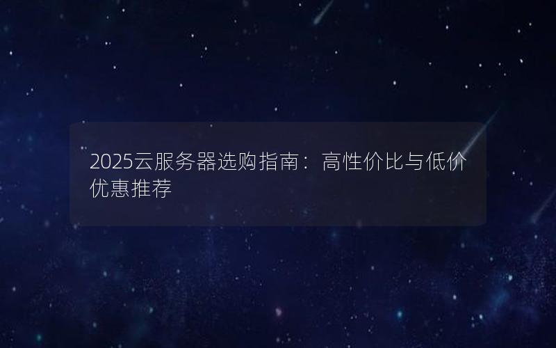 2025云服务器选购指南：高性价比与低价优惠推荐