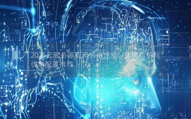 2025云服务器租用价格速览：实时报价与优惠配置推荐