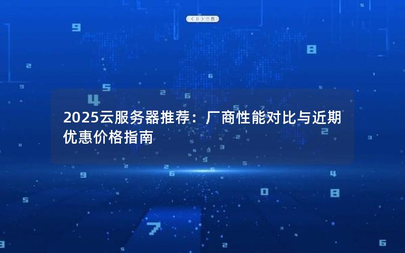 2025云服务器推荐：厂商性能对比与近期优惠价格指南
