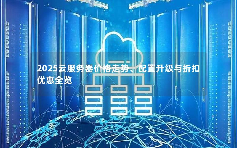 2025云服务器价格走势、配置升级与折扣优惠全览