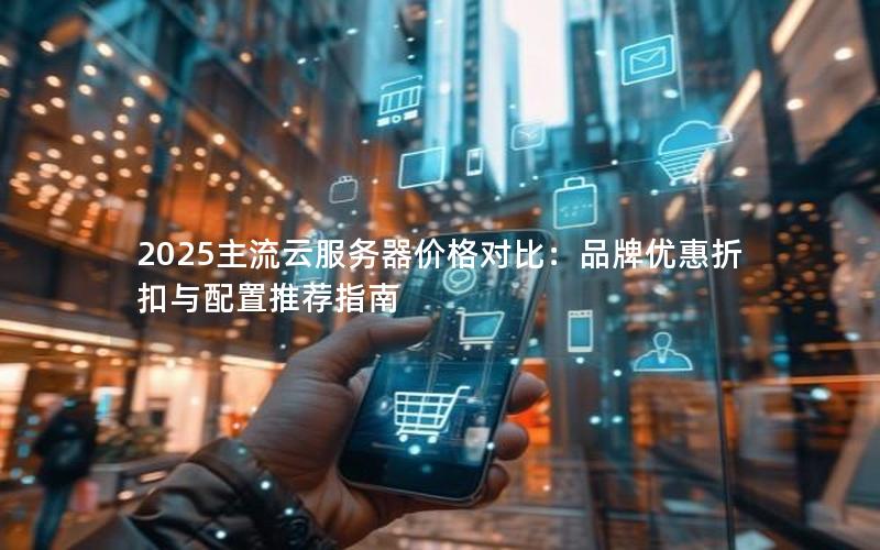 2025主流云服务器价格对比:品牌优惠折扣与配置推荐指南