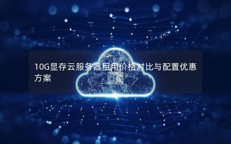 10G显存云服务器租用价格对比与配置优惠方案