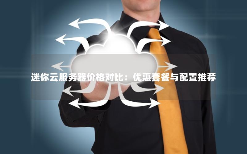 迷你云服务器价格对比:优惠套餐与配置推荐