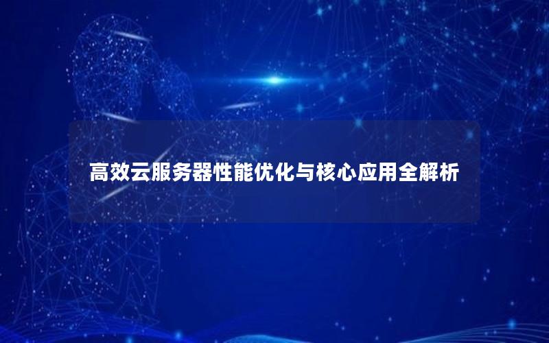 高效云服务器性能优化与核心应用全解析