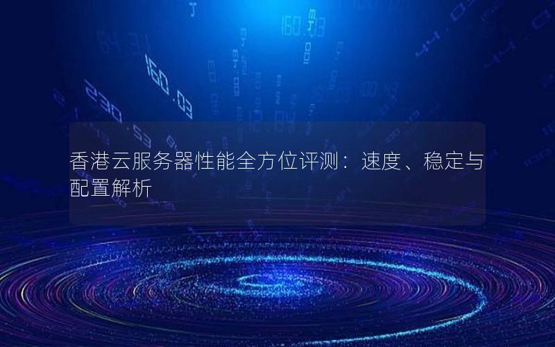 香港云服务器性能全方位评测：速度、稳定与配置解析