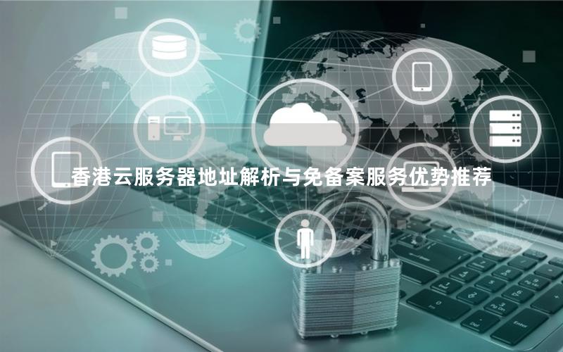 香港云服务器地址解析与免备案服务优势推荐