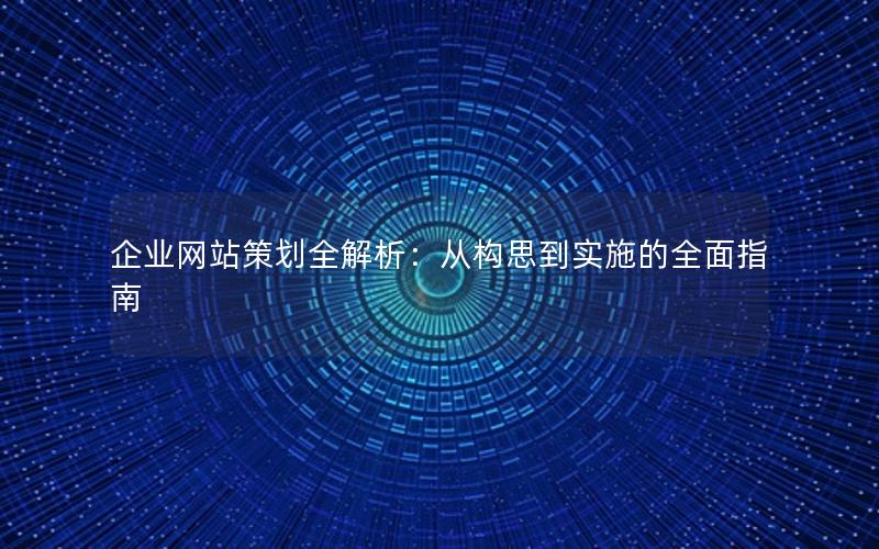 企业网站策划全解析:从构思到实施的全面指南