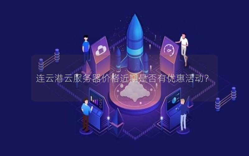 连云港云服务器价格近期是否有优惠活动？