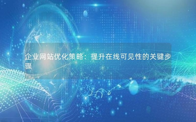 企业网站优化策略:提升在线可见性的关键步骤