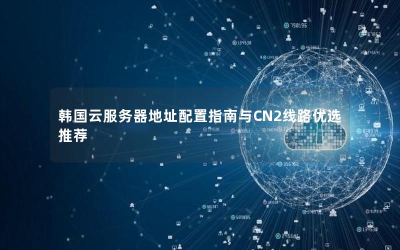 韩国云服务器地址配置指南与CN2线路优选推荐