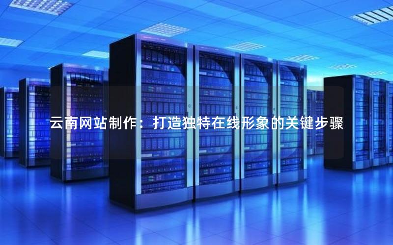 云南网站制作:打造独特在线形象的关键步骤