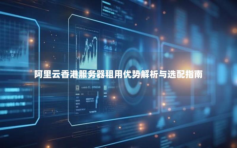 阿里云香港服务器租用优势解析与选配指南