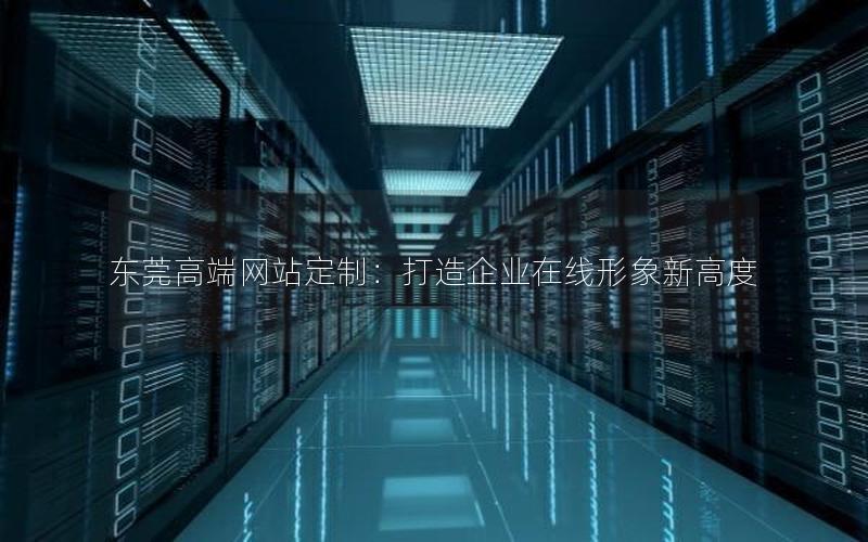 东莞高端网站定制:打造企业在线形象新高度