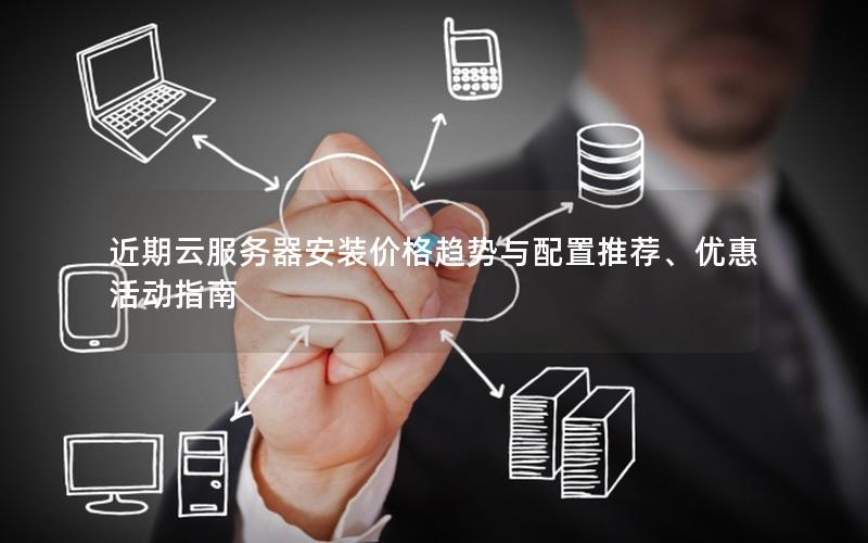 近期云服务器安装价格趋势与配置推荐、优惠活动指南