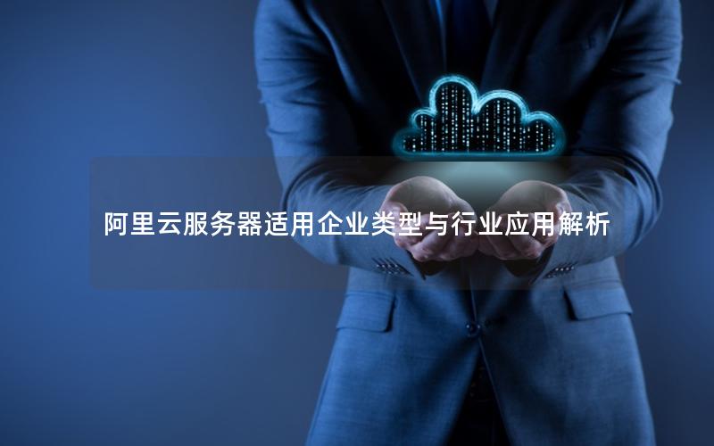 阿里云服务器适用企业类型与行业应用解析