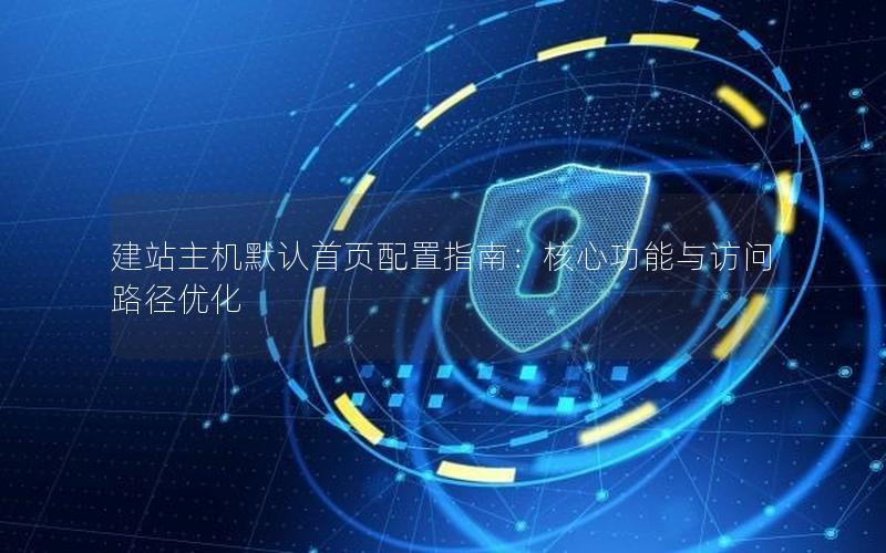 建站主机默认首页配置指南：核心功能与访问路径优化