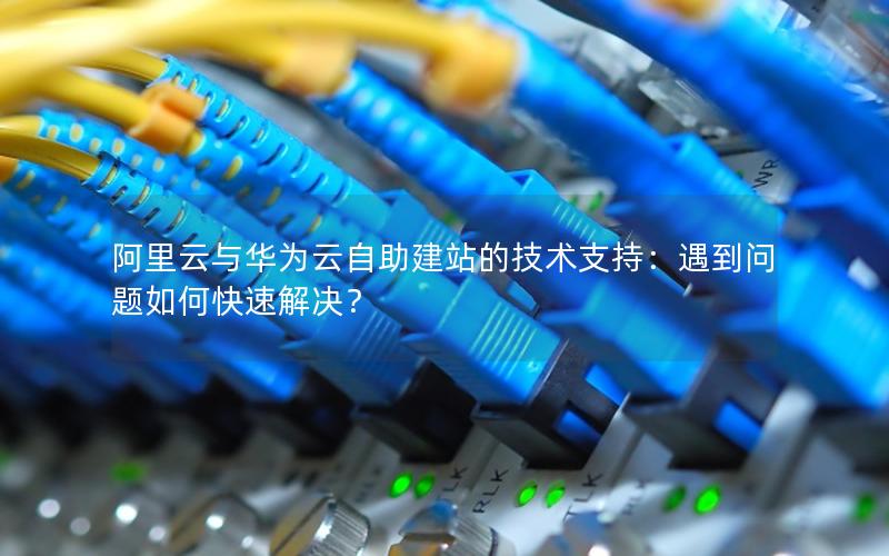 阿里云与华为云自助建站的技术支持：遇到问题如何快速解决？