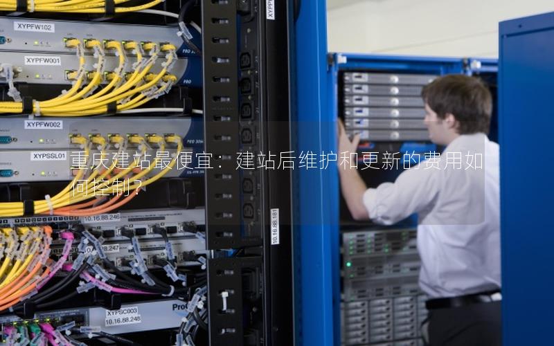 重庆建站最便宜：建站后维护和更新的费用如何控制？