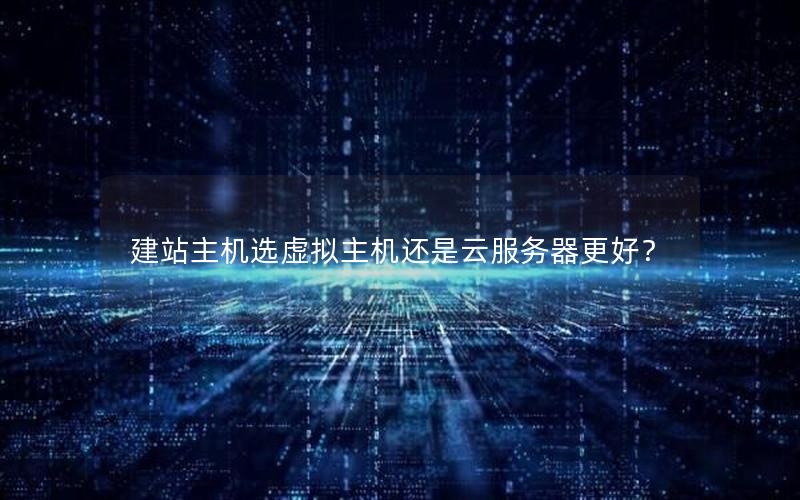 建站主机选虚拟主机还是云服务器更好？