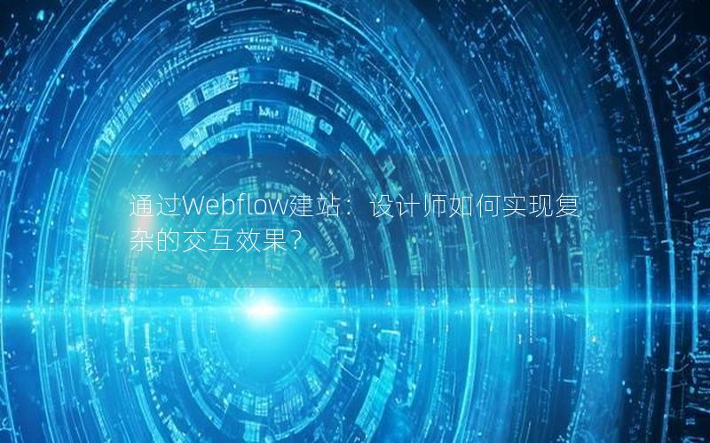 通过Webflow建站：设计师如何实现复杂的交互效果？