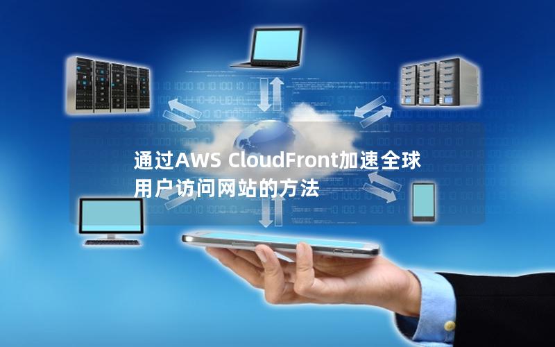 通过AWS CloudFront加速全球用户访问网站的方法