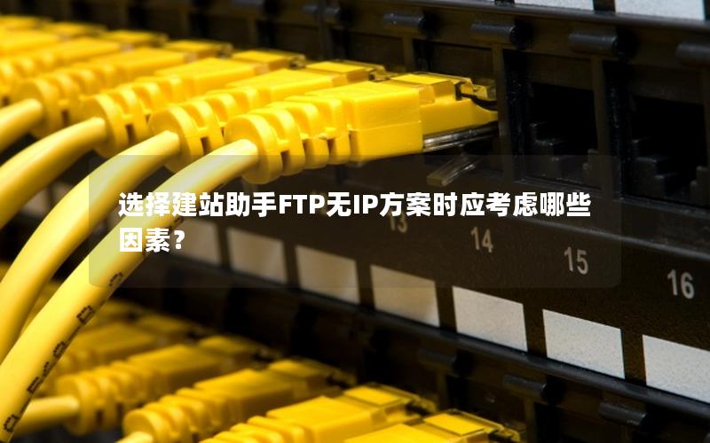 选择建站助手FTP无IP方案时应考虑哪些因素?