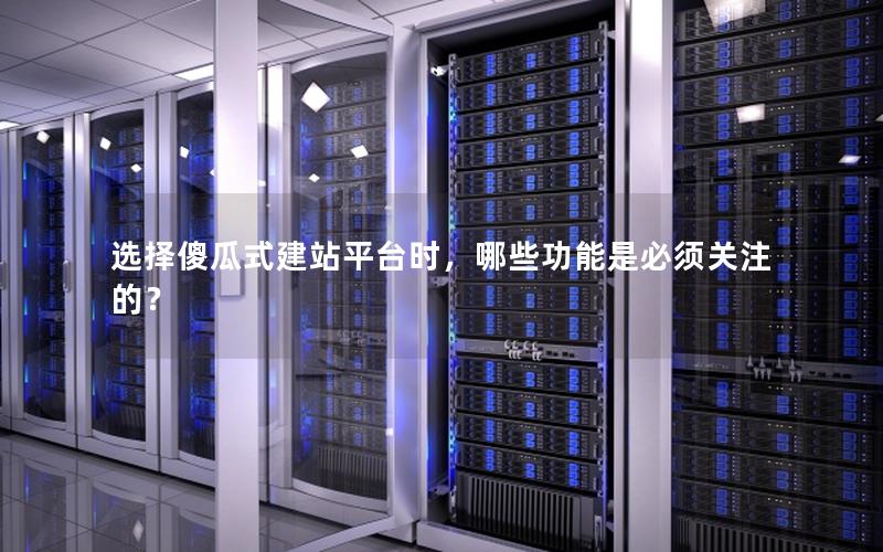 选择傻瓜式建站平台时，哪些功能是必须关注的？
