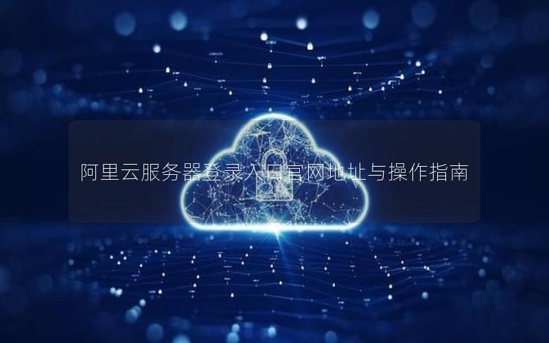 阿里云服务器登录入口官网地址与操作指南