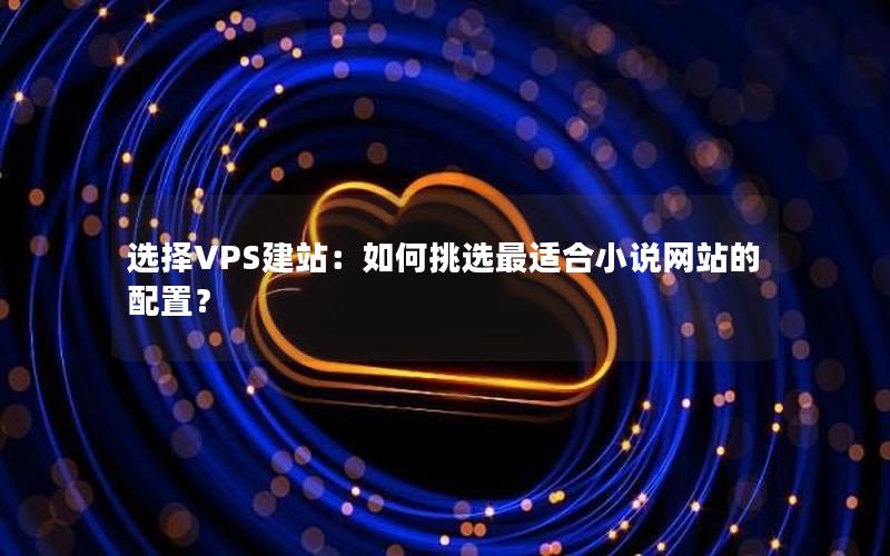 选择VPS建站:如何挑选最适合小说网站的配置?