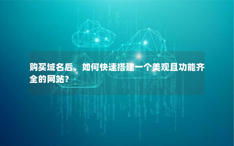 购买域名后，如何快速搭建一个美观且功能齐全的网站？