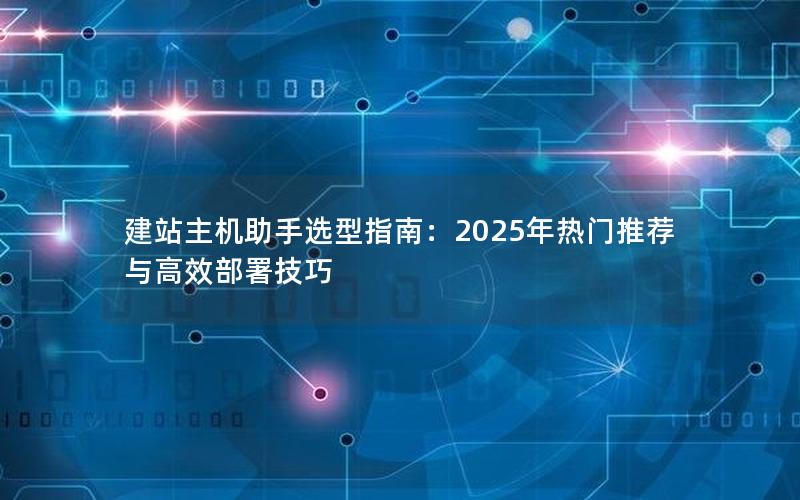 建站主机助手选型指南：2025年热门推荐与高效部署技巧