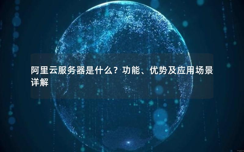 阿里云服务器是什么？功能、优势及应用场景详解