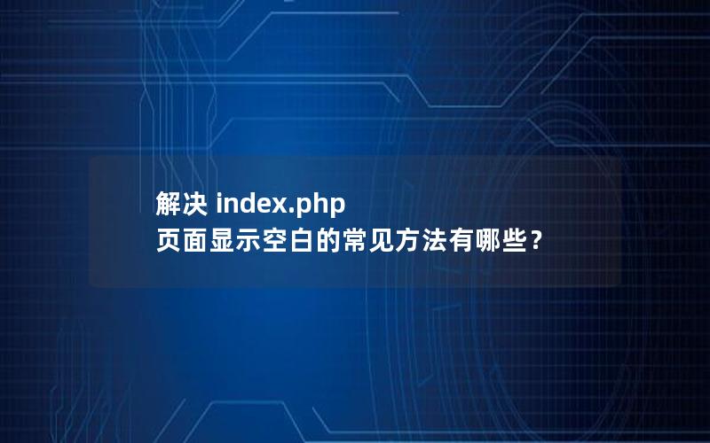 解决 index.php 页面显示空白的常见方法有哪些?