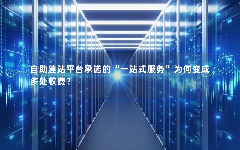 自助建站平台承诺的“一站式服务”为何变成多处收费?