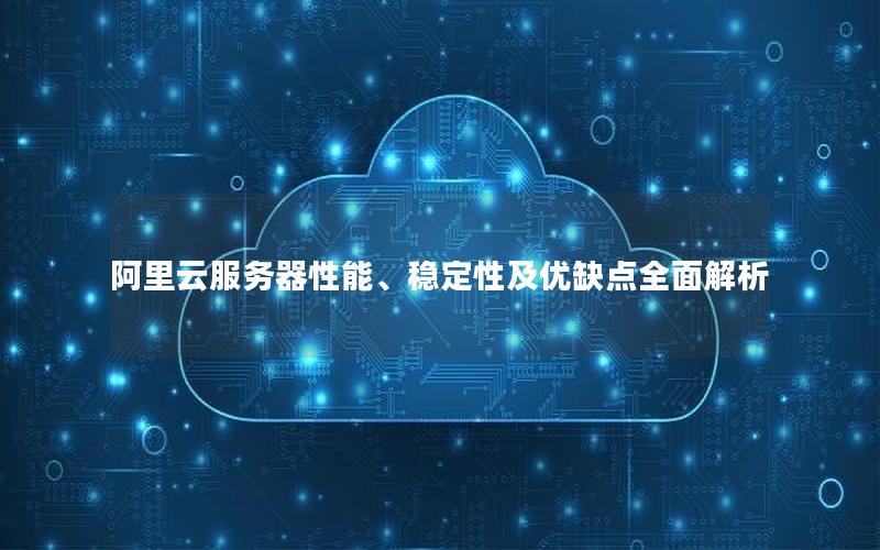 阿里云服务器性能、稳定性及优缺点全面解析
