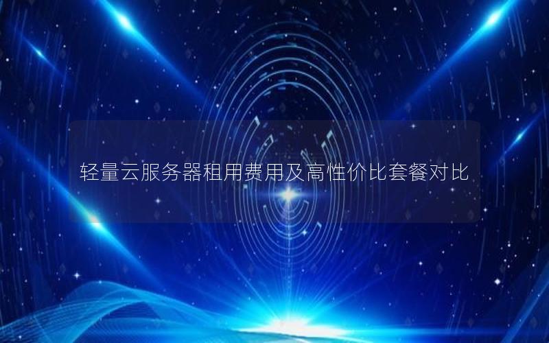 轻量云服务器租用费用及高性价比套餐对比
