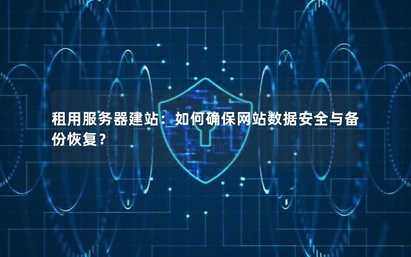 租用服务器建站:如何确保网站数据安全与备份恢复?