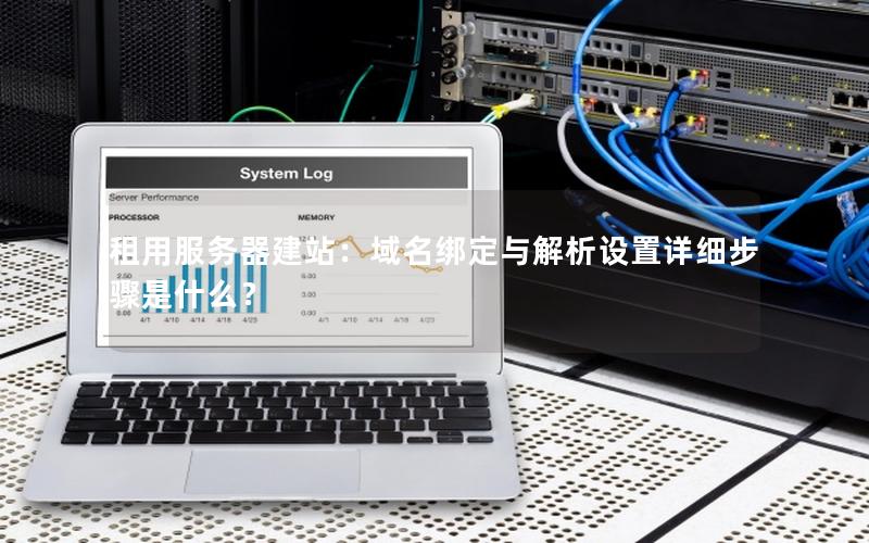 租用服务器建站：域名绑定与解析设置详细步骤是什么？