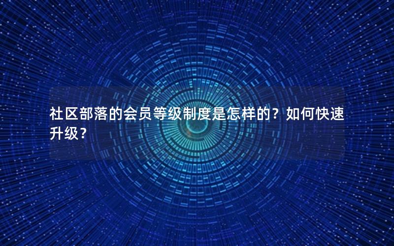 社区部落的会员等级制度是怎样的？如何快速升级？