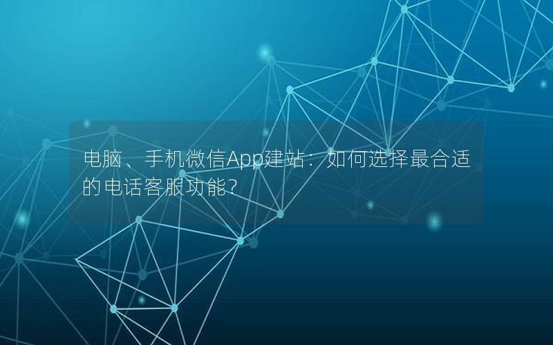 电脑、手机微信App建站：如何选择最合适的电话客服功能？