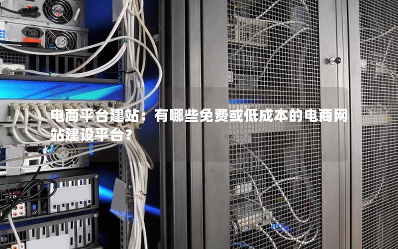 电商平台建站：有哪些免费或低成本的电商网站建设平台？