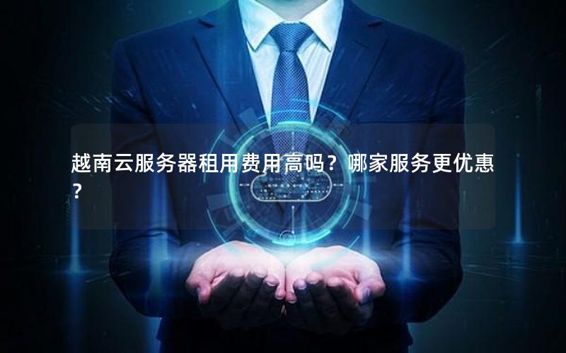 越南云服务器租用费用高吗?哪家服务更优惠?