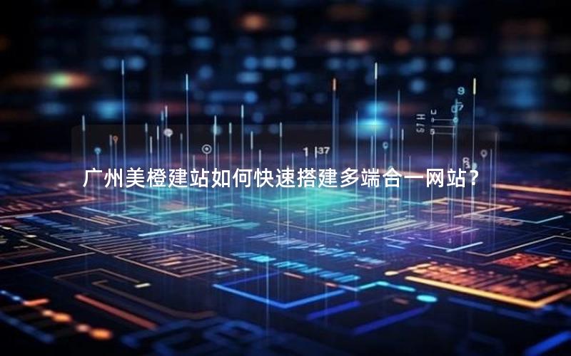 广州美橙建站如何快速搭建多端合一网站？