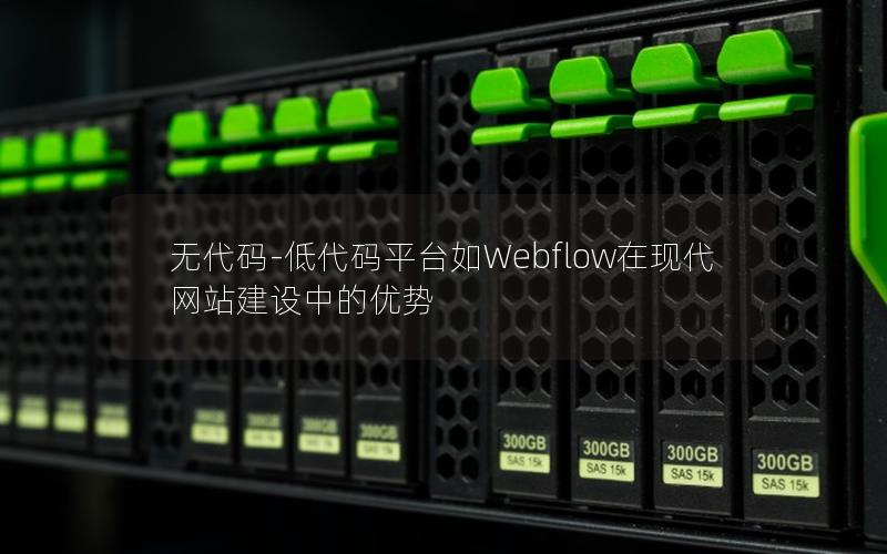 无代码-低代码平台如Webflow在现代网站建设中的优势