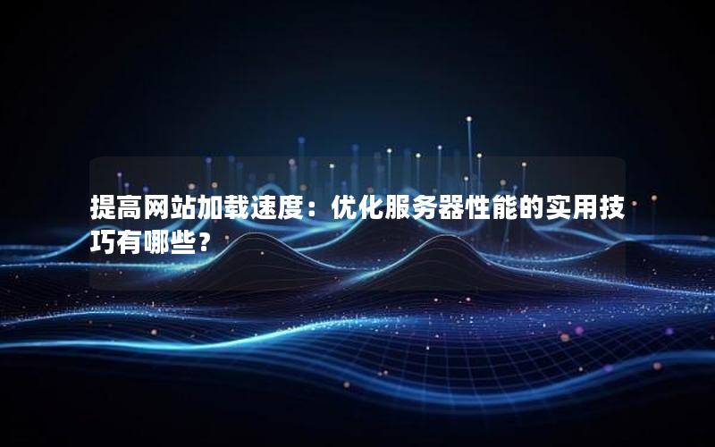 提高网站加载速度：优化服务器性能的实用技巧有哪些？