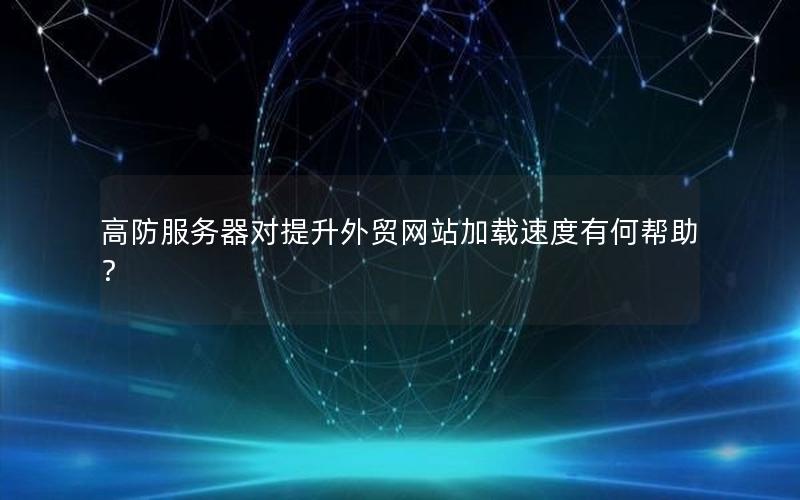 高防服务器对提升外贸网站加载速度有何帮助？