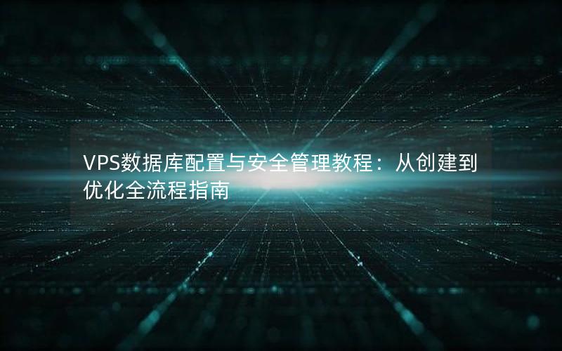 VPS数据库配置与安全管理教程:从创建到优化全流程指南