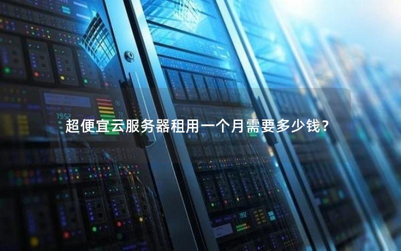 超便宜云服务器租用一个月需要多少钱？