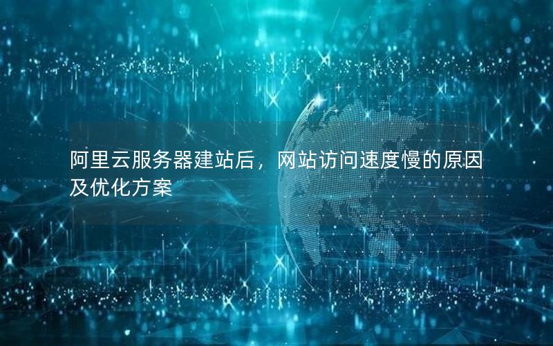 阿里云服务器建站后,网站访问速度慢的原因及优化方案